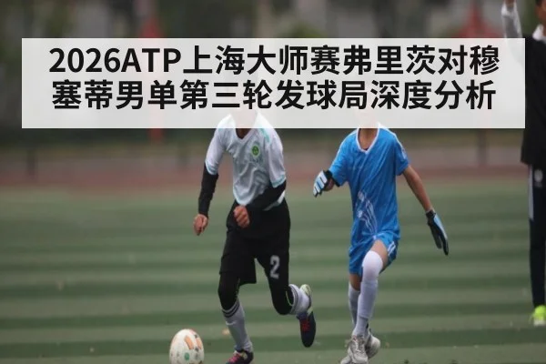 2026ATP上海大师赛弗里茨对穆塞蒂男单第三轮发球局深度分析