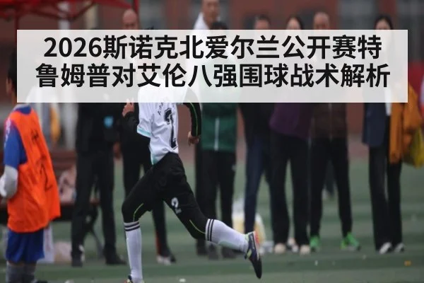 2026斯诺克北爱尔兰公开赛特鲁姆普对艾伦八强围球战术解析