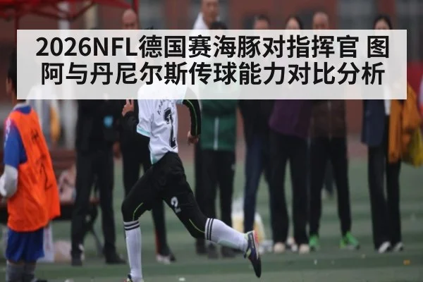 2026NFL德国赛海豚对指挥官 图阿与丹尼尔斯传球能力对比分析