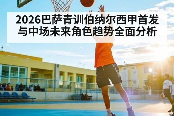 2026巴萨青训伯纳尔西甲首发与中场未来角色趋势全面分析