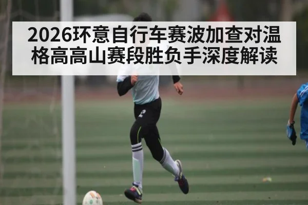 2026环意自行车赛波加查对温格高高山赛段胜负手深度解读